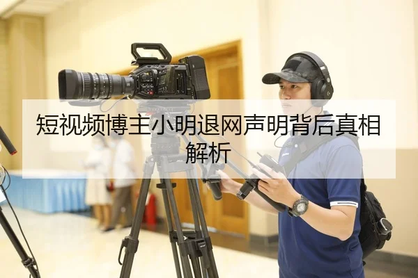 短视频博主小明退网声明背后真相解析