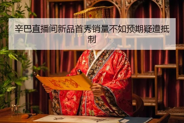辛巴直播间新品首秀销量不如预期疑遭抵制