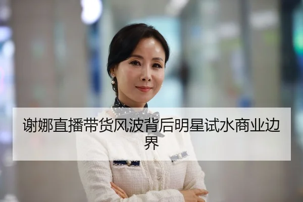 谢娜直播带货风波背后明星试水商业边界